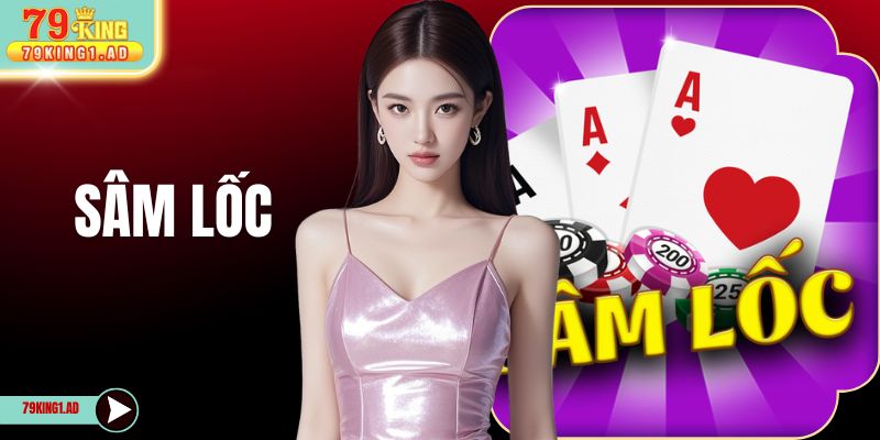Sâm Lốc 79KING -  Luật Chi Tiết Và 4 Mẹo Bắt Bài Đối Thủ 